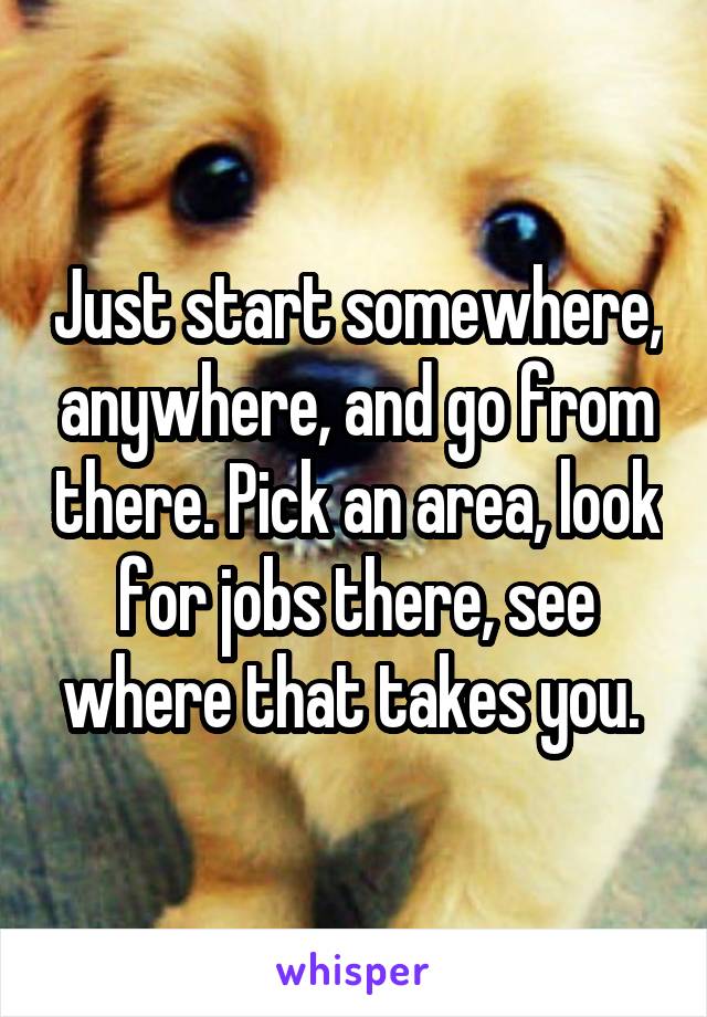 Just start somewhere, anywhere, and go from there. Pick an area, look for jobs there, see where that takes you. 