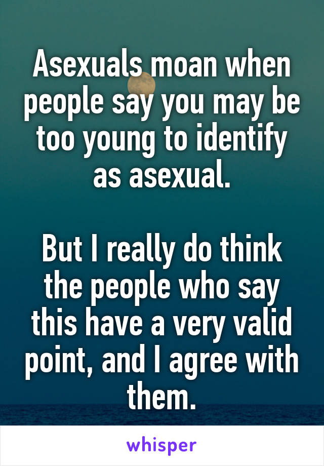 Asexuals moan when people say you may be too young to identify as asexual.

But I really do think the people who say this have a very valid point, and I agree with them.