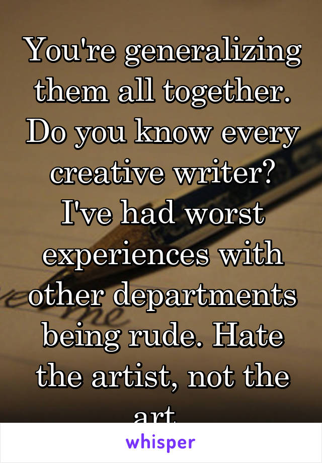 You're generalizing them all together. Do you know every creative writer? I've had worst experiences with other departments being rude. Hate the artist, not the art. 