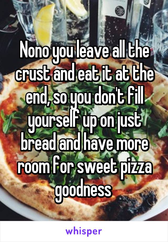 Nono you leave all the crust and eat it at the end, so you don't fill yourself up on just bread and have more room for sweet pizza goodness 