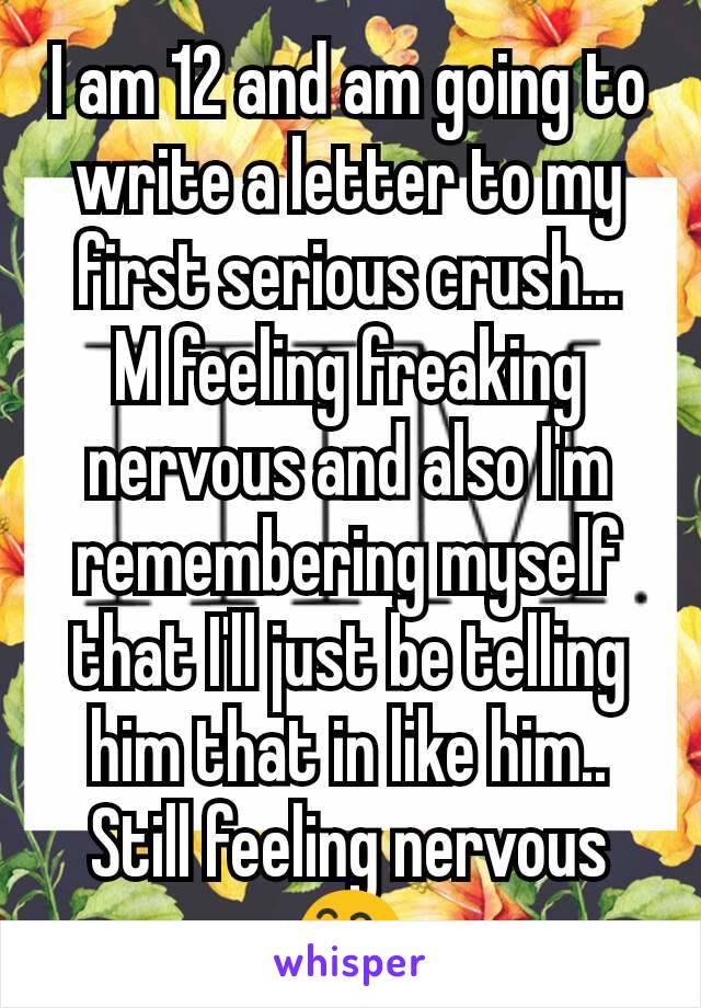 I am 12 and am going to write a letter to my first serious crush...
M feeling freaking nervous and also I'm remembering myself that I'll just be telling him that in like him..
Still feeling nervous 😅