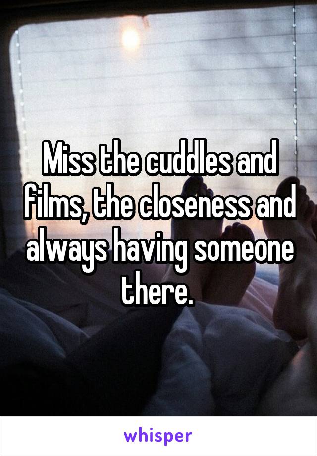 Miss the cuddles and films, the closeness and always having someone there. 
