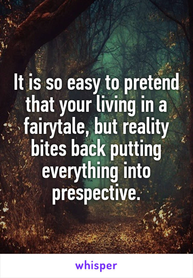 It is so easy to pretend that your living in a fairytale, but reality bites back putting everything into prespective.