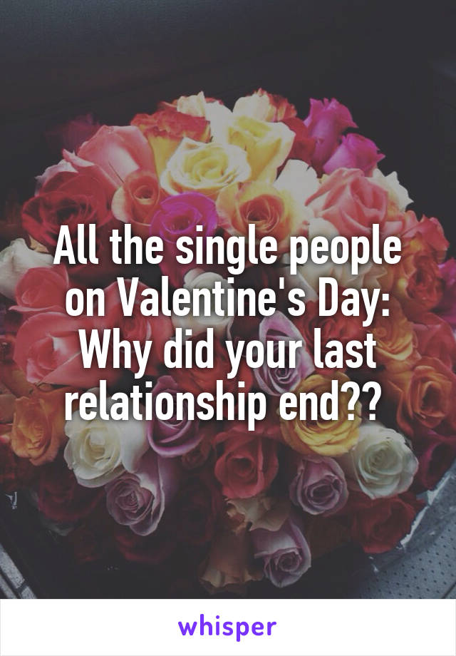 All the single people on Valentine's Day: Why did your last relationship end?? 