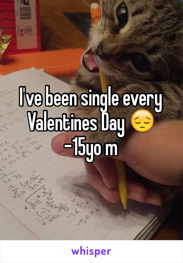 I've been single every Valentines Day 😔
-15yo m
