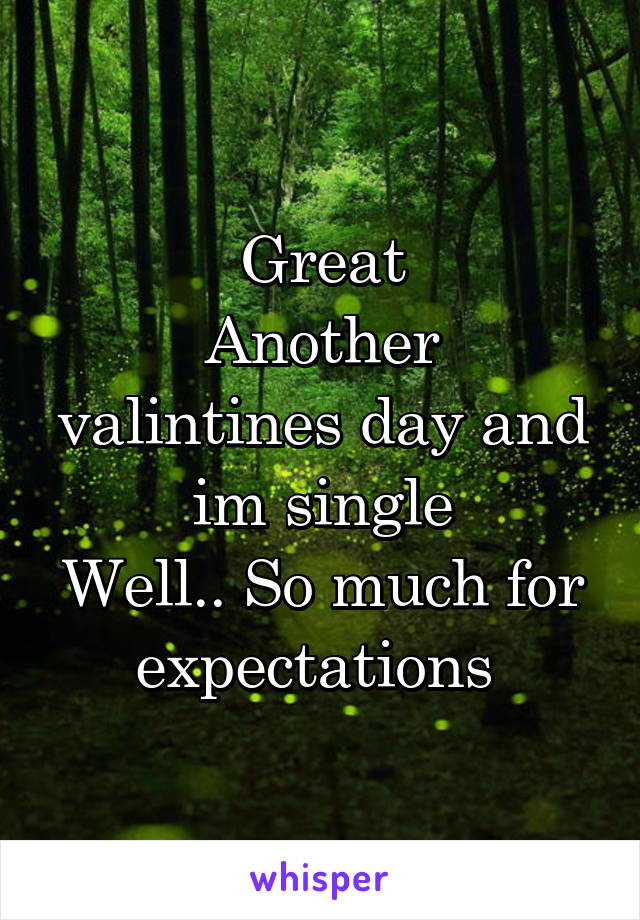 Great
Another valintines day and im single
Well.. So much for expectations 