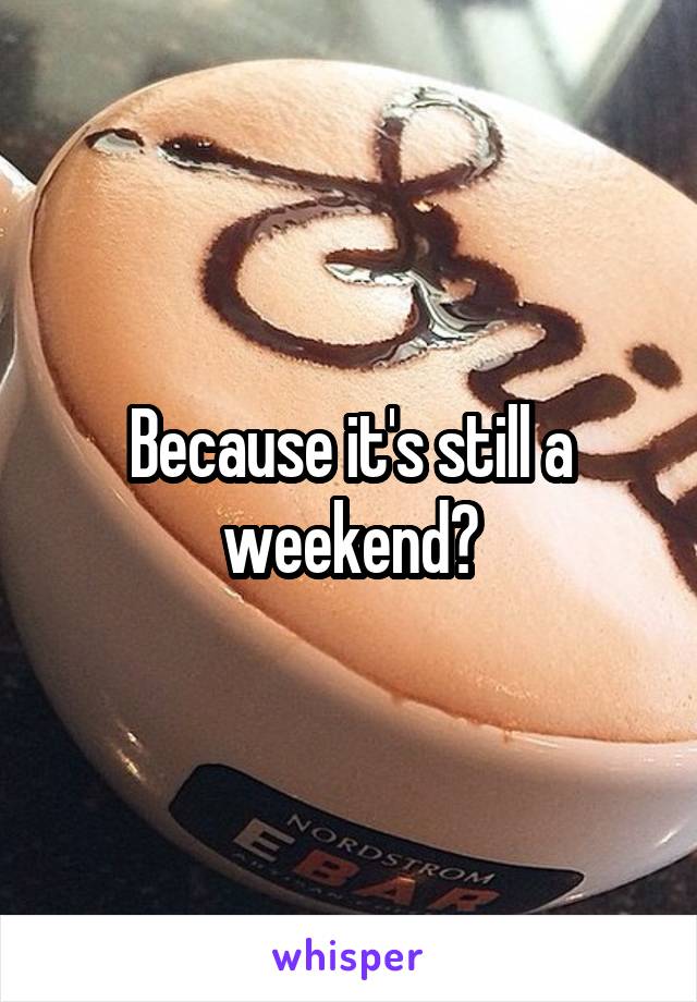 Because it's still a weekend?