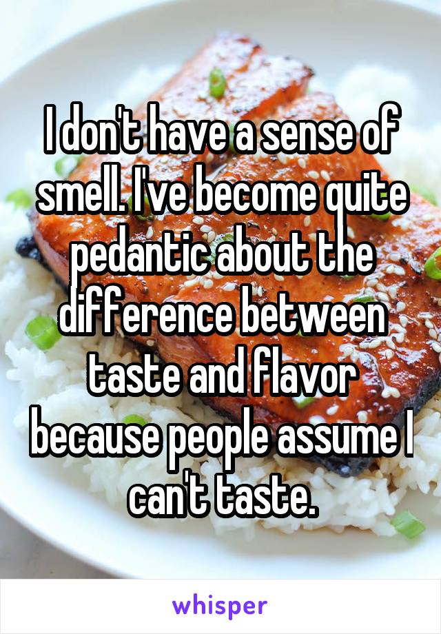 I don't have a sense of smell. I've become quite pedantic about the difference between taste and flavor because people assume I can't taste.