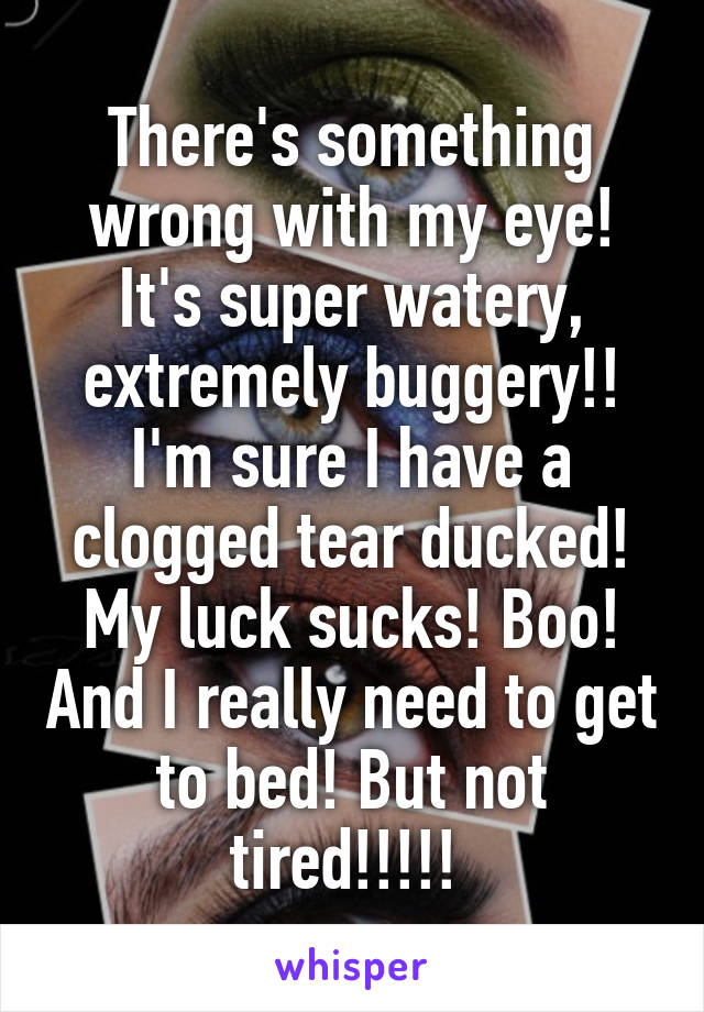 There's something wrong with my eye! It's super watery, extremely buggery!! I'm sure I have a clogged tear ducked! My luck sucks! Boo! And I really need to get to bed! But not tired!!!!! 