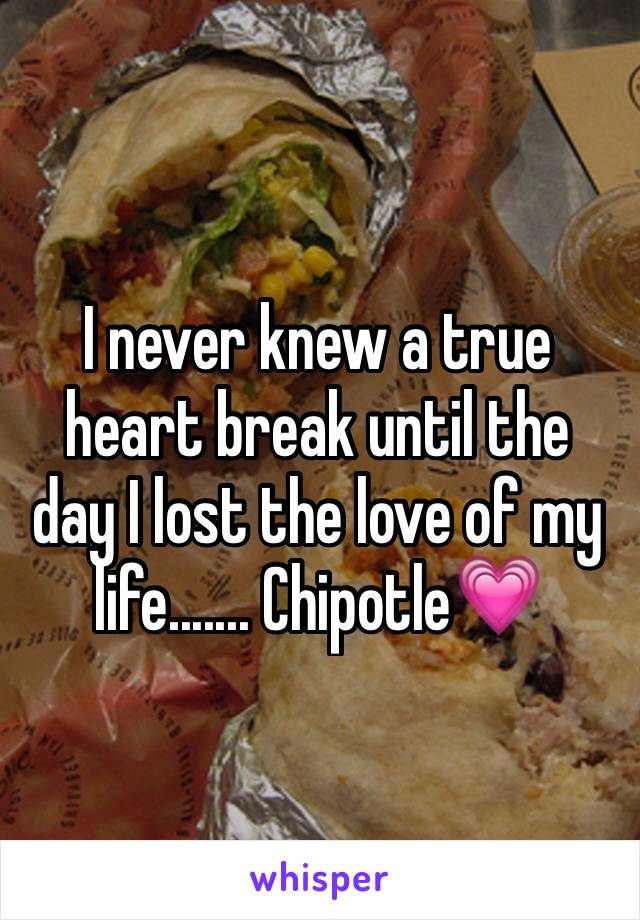 I never knew a true heart break until the day I lost the love of my life....... Chipotle💗