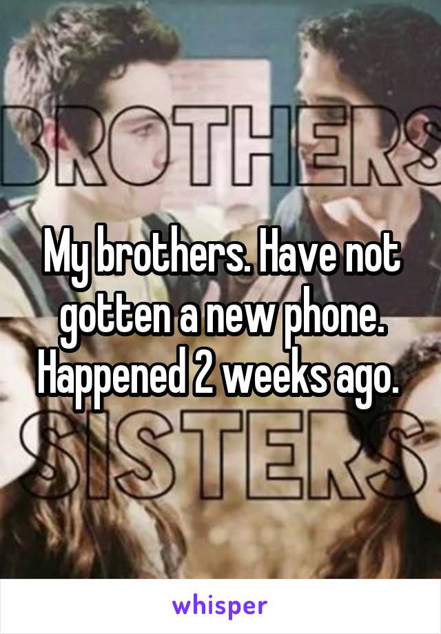 My brothers. Have not gotten a new phone. Happened 2 weeks ago. 