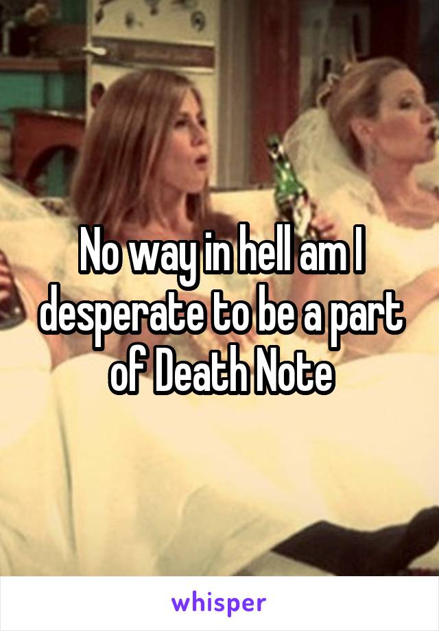 No way in hell am I desperate to be a part of Death Note