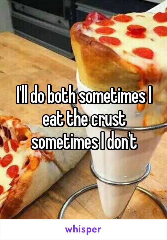 I'll do both sometimes I eat the crust sometimes I don't