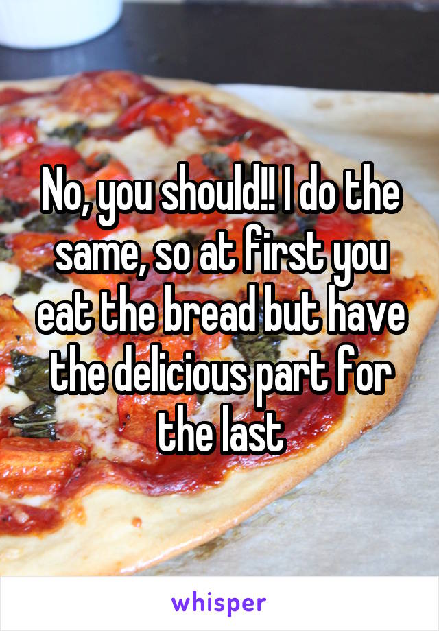 No, you should!! I do the same, so at first you eat the bread but have the delicious part for the last