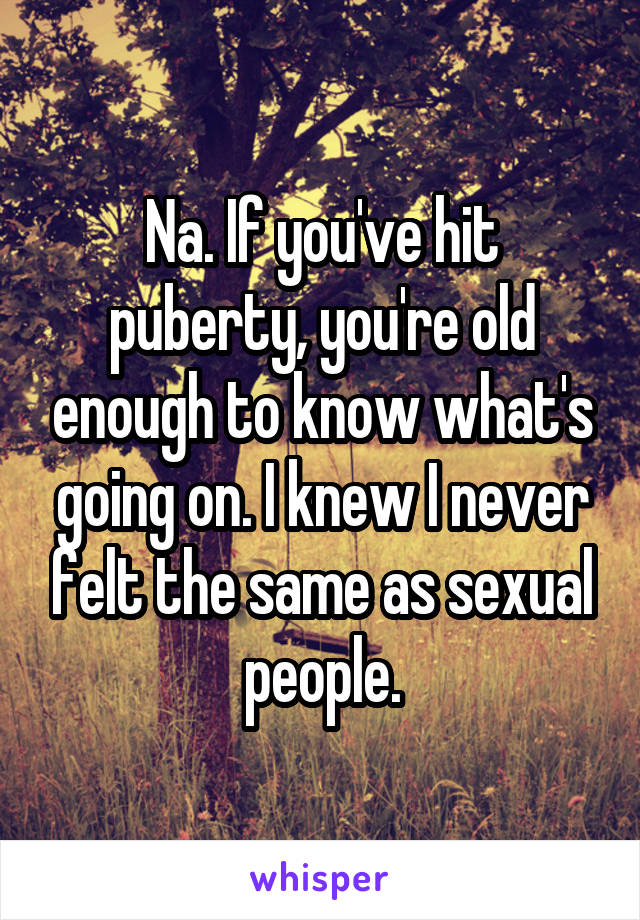 Na. If you've hit puberty, you're old enough to know what's going on. I knew I never felt the same as sexual people.
