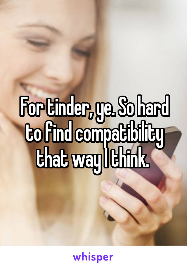 For tinder, ye. So hard to find compatibility that way I think. 