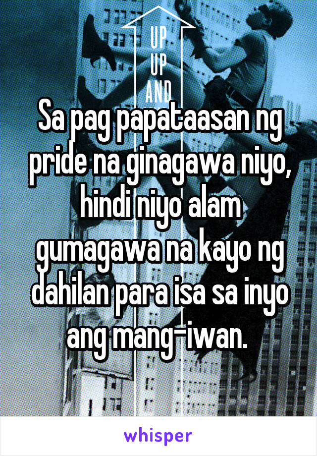 Sa pag papataasan ng pride na ginagawa niyo, hindi niyo alam gumagawa na kayo ng dahilan para isa sa inyo ang mang-iwan. 