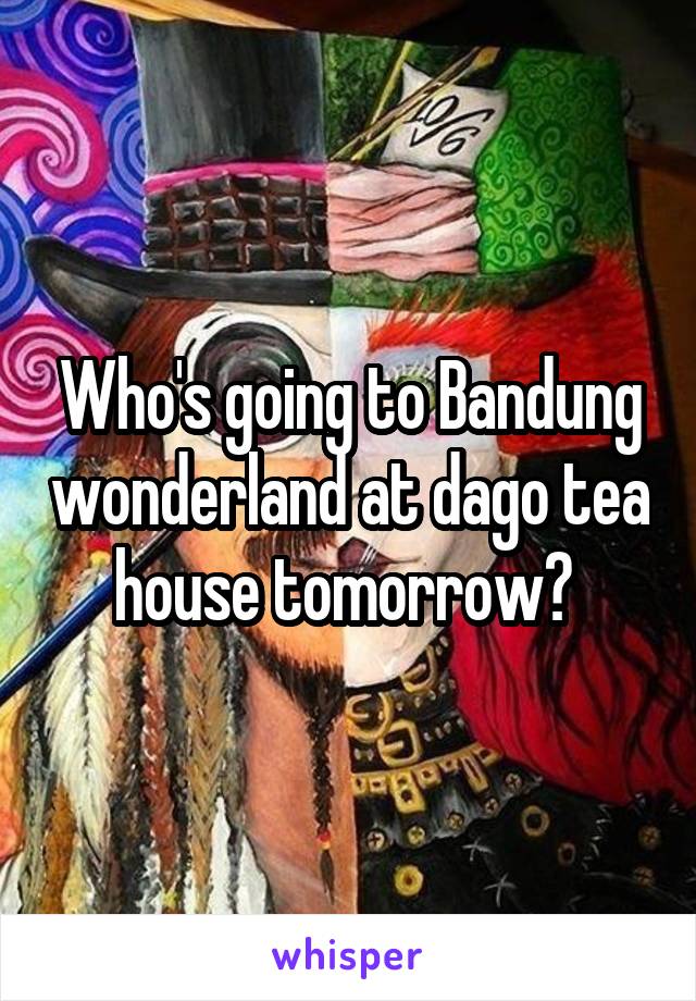 Who's going to Bandung wonderland at dago tea house tomorrow? 