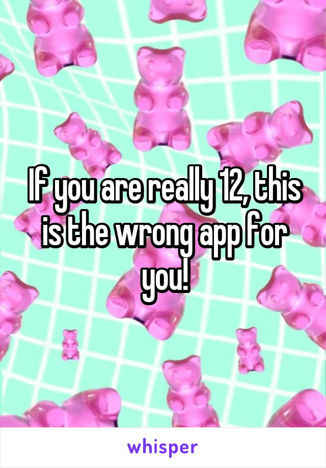 If you are really 12, this is the wrong app for you!