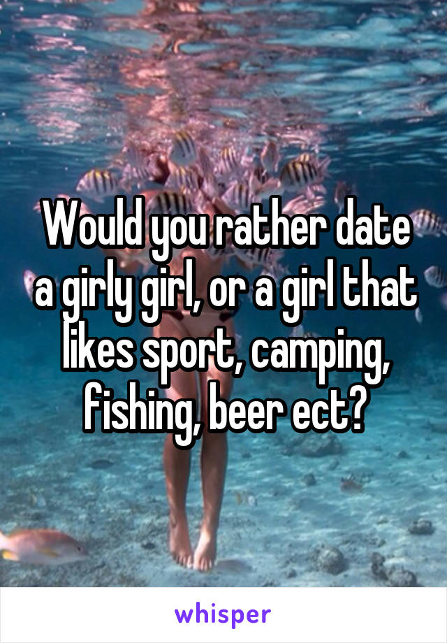 Would you rather date a girly girl, or a girl that likes sport, camping, fishing, beer ect?