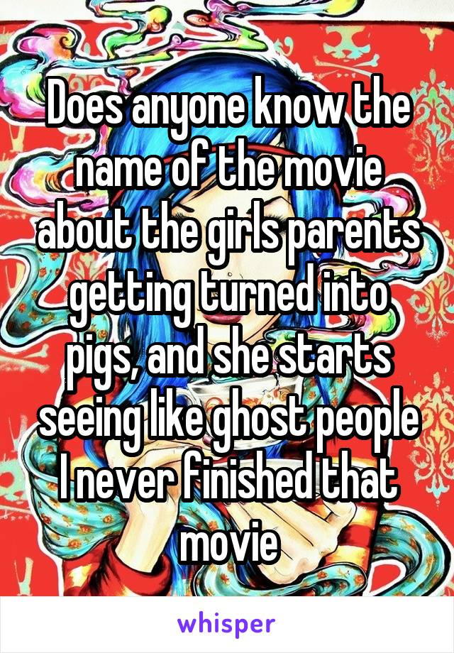 Does anyone know the name of the movie about the girls parents getting turned into pigs, and she starts seeing like ghost people I never finished that movie