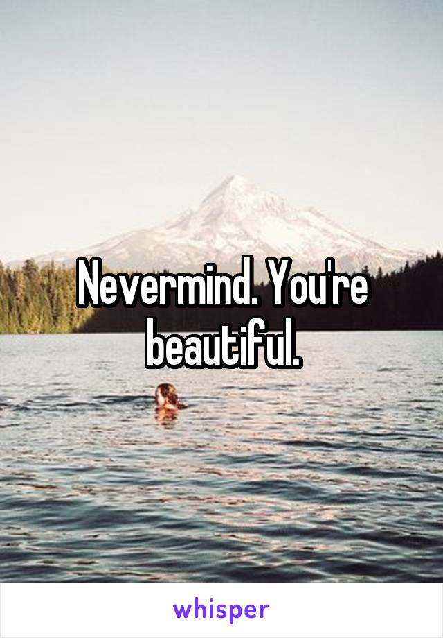 Nevermind. You're beautiful.