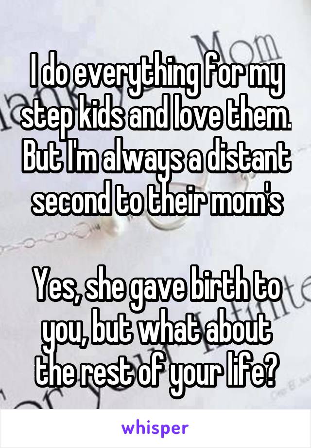 I do everything for my step kids and love them. But I'm always a distant second to their mom's

Yes, she gave birth to you, but what about the rest of your life?