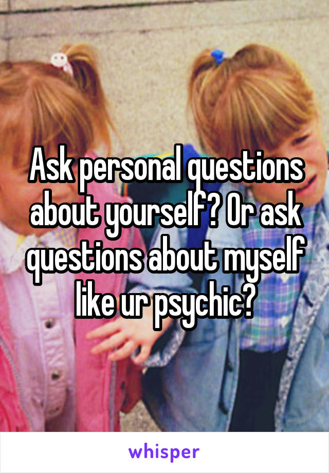 Ask personal questions about yourself? Or ask questions about myself like ur psychic?