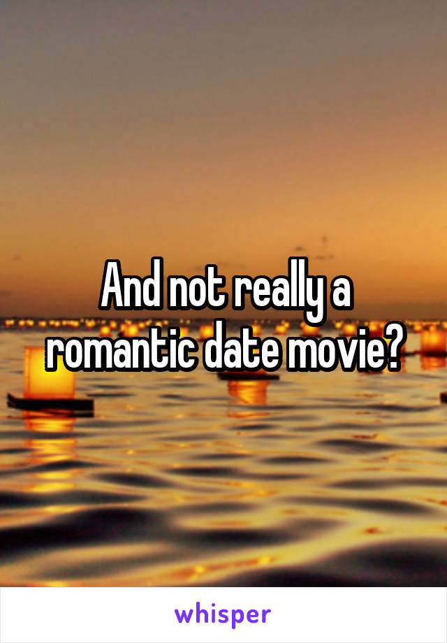 And not really a romantic date movie?