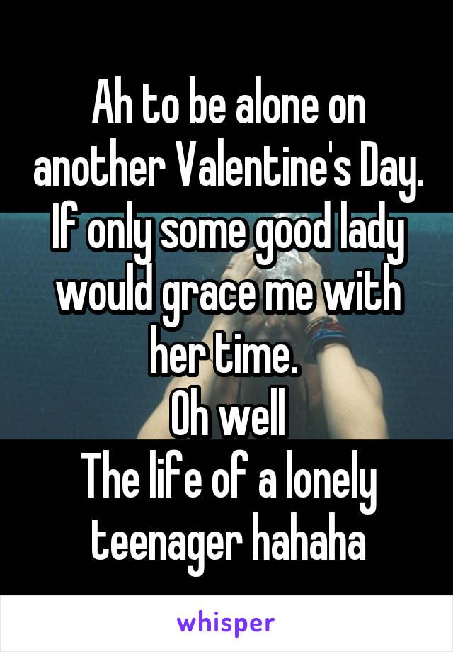 Ah to be alone on another Valentine's Day. If only some good lady would grace me with her time. 
Oh well
The life of a lonely teenager hahaha