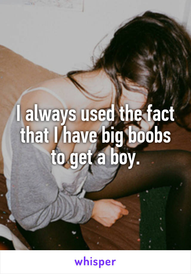 I always used the fact that I have big boobs to get a boy.