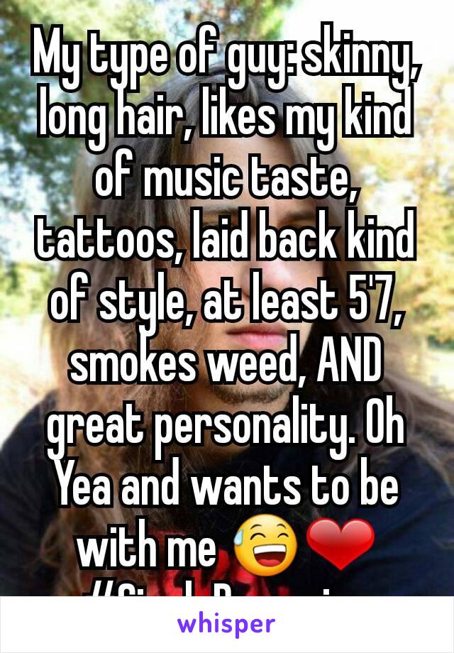My type of guy: skinny, long hair, likes my kind of music taste, tattoos, laid back kind of style, at least 5'7, smokes weed, AND great personality. Oh Yea and wants to be with me 😅❤
#SingleDreaming