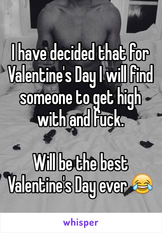 I have decided that for Valentine's Day I will find someone to get high with and fuck. 

Will be the best Valentine's Day ever 😂