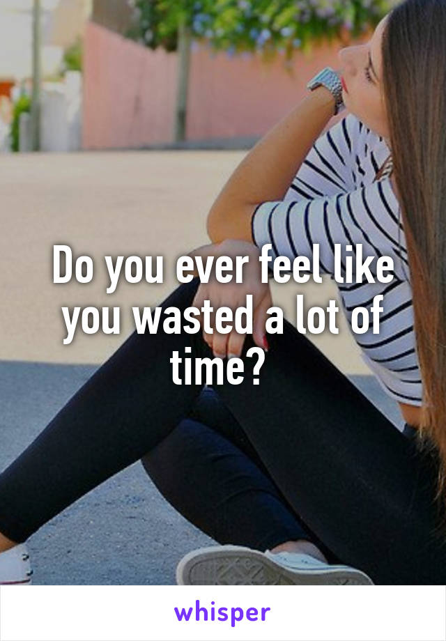 Do you ever feel like you wasted a lot of time? 