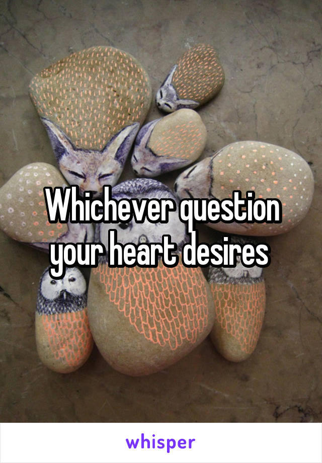 Whichever question your heart desires 