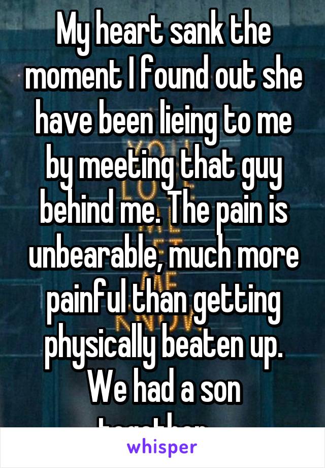 My heart sank the moment I found out she have been lieing to me by meeting that guy behind me. The pain is unbearable, much more painful than getting physically beaten up. We had a son together....