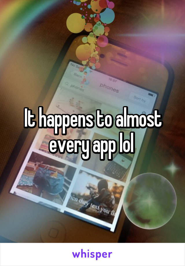 It happens to almost every app lol 