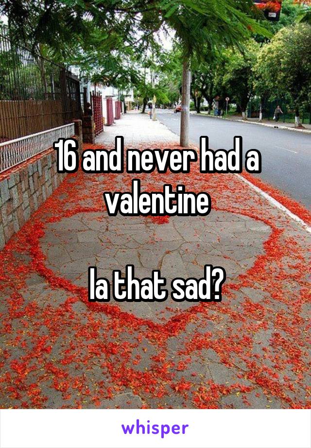16 and never had a valentine

Ia that sad?