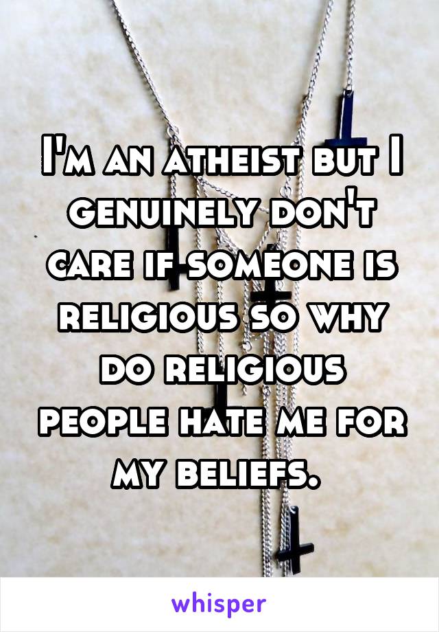 I'm an atheist but I genuinely don't care if someone is religious so why do religious people hate me for my beliefs. 