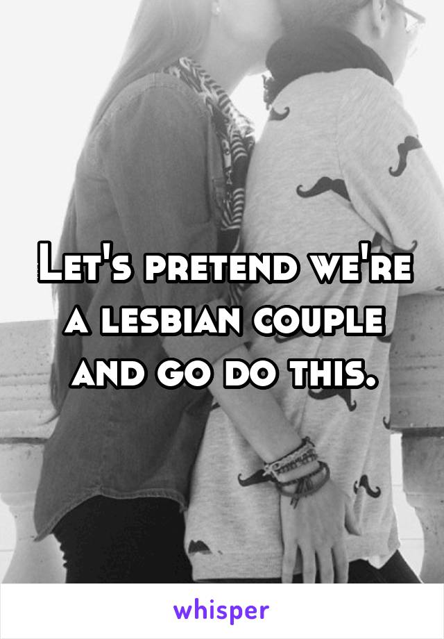 Let's pretend we're a lesbian couple and go do this.