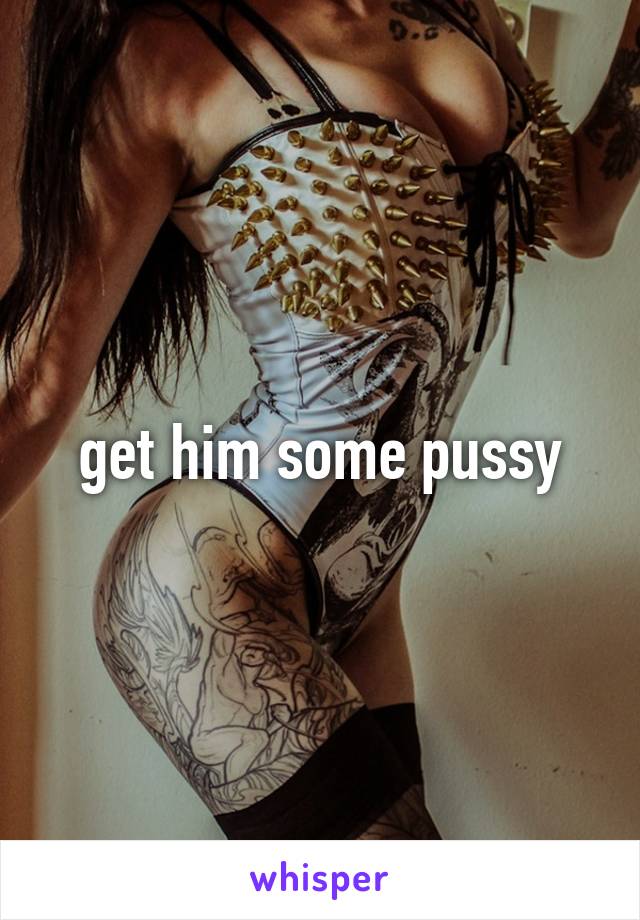 get him some pussy