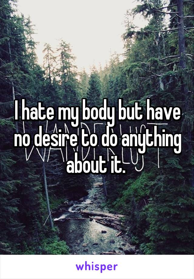 I hate my body but have no desire to do anything about it. 