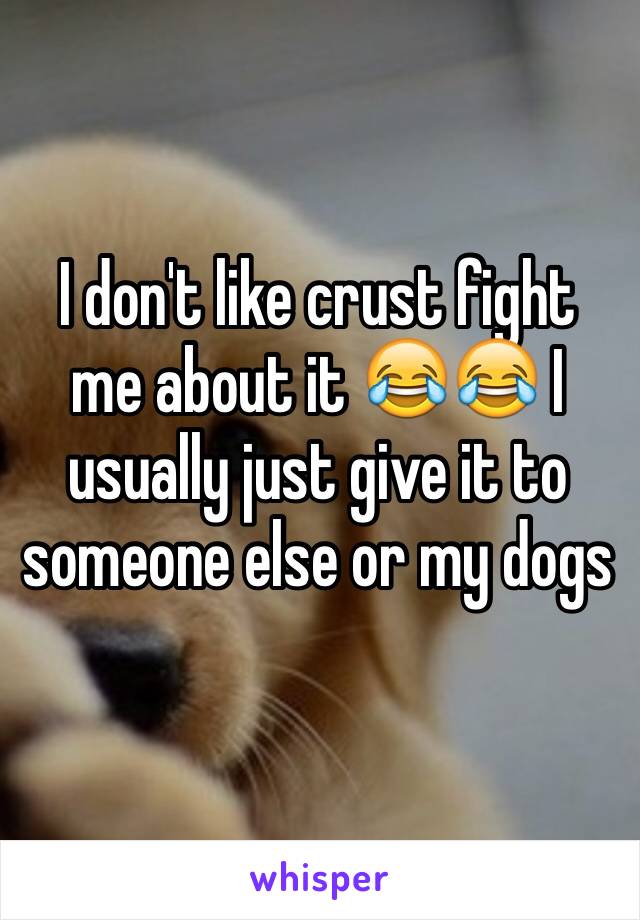I don't like crust fight me about it 😂😂 I usually just give it to someone else or my dogs 