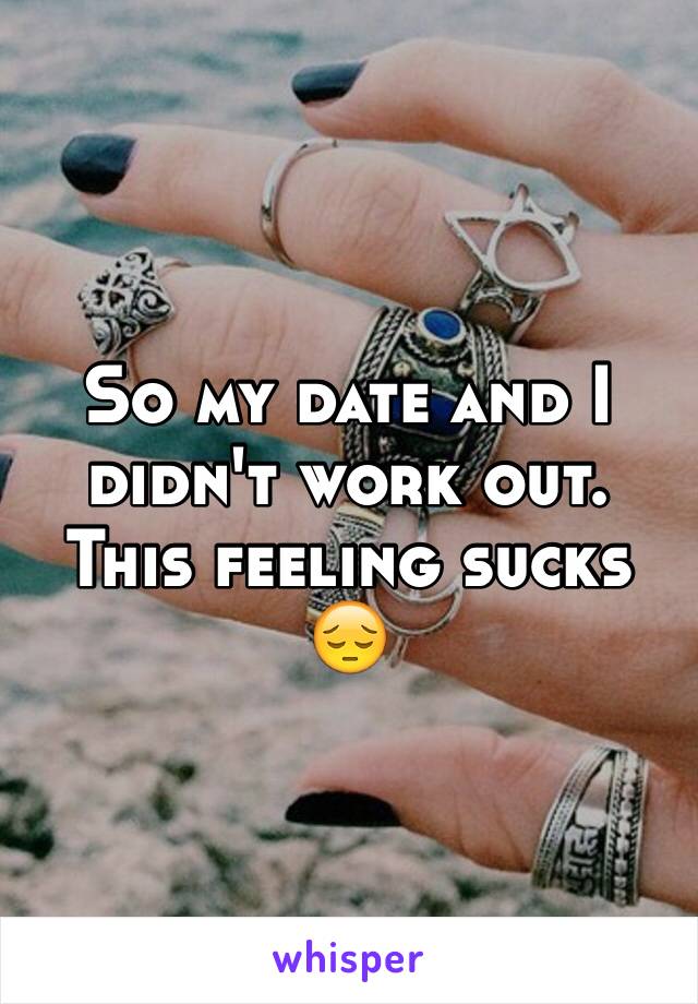 So my date and I didn't work out. This feeling sucks 😔