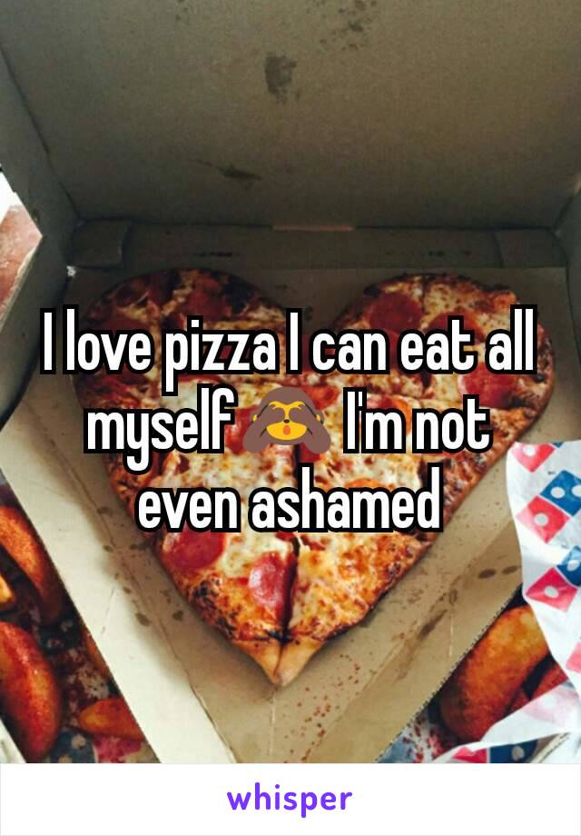 I love pizza I can eat all myself🙈 I'm not even ashamed