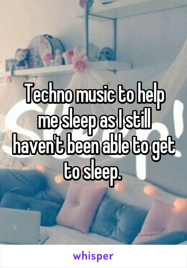 Techno music to help me sleep as I still haven't been able to get to sleep. 