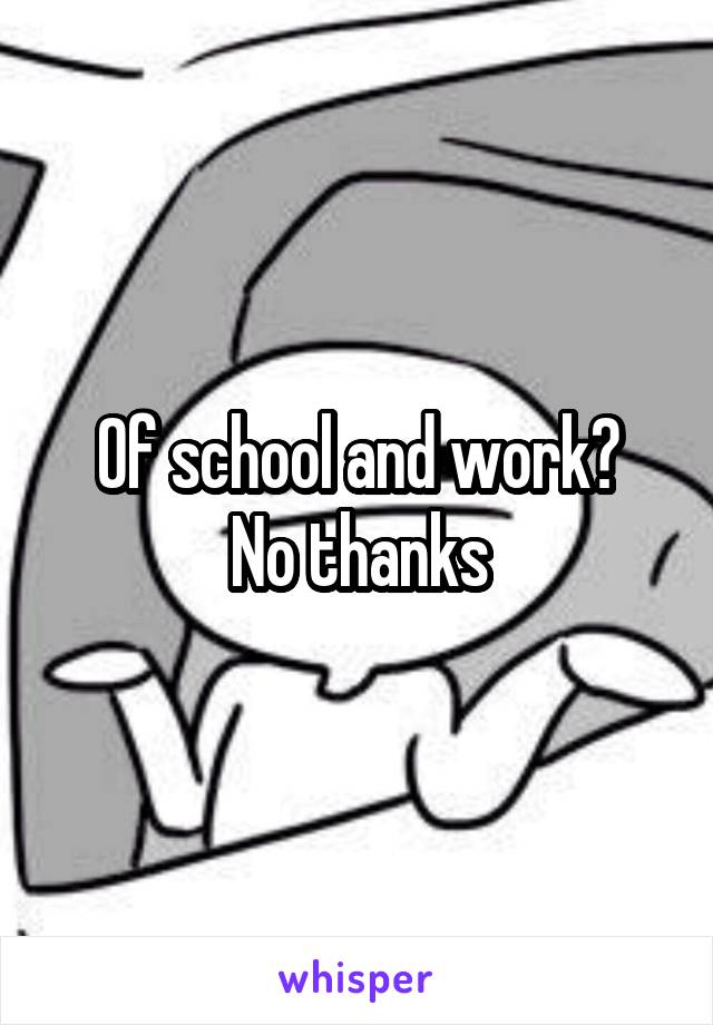 Of school and work?
No thanks