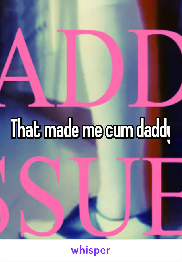 That made me cum daddy