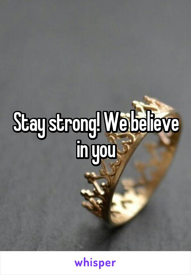 Stay strong! We believe in you