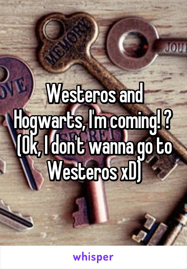 Westeros and Hogwarts, I'm coming! 😍 
(Ok, I don't wanna go to Westeros xD)